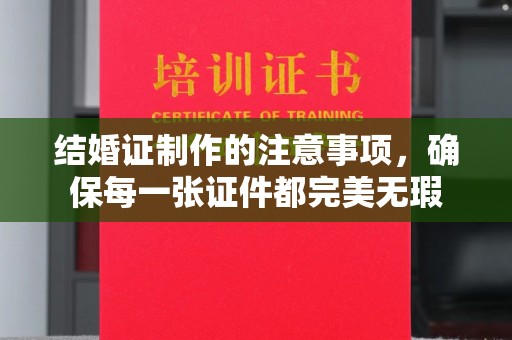 保靖结婚证制作的注意事项，确保每一张证件都完美无瑕