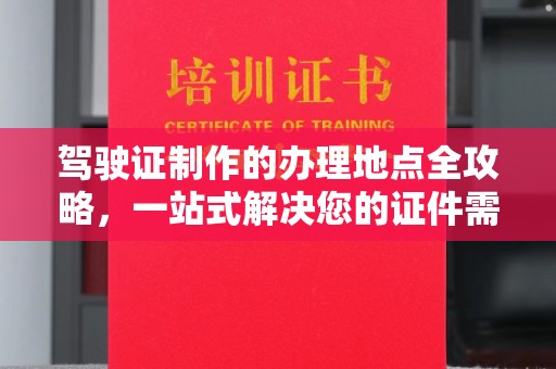 保靖驾驶证制作的办理地点全攻略，一站式解决您的证件需求