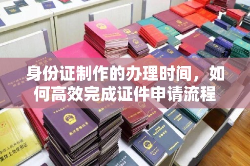 保靖身份证制作的办理时间，如何高效完成证件申请流程