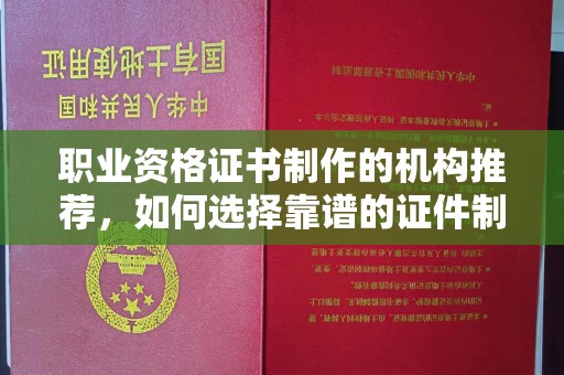 保靖职业资格证书制作的机构推荐，如何选择靠谱的证件制作公司？