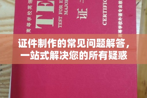 保靖证件制作的常见问题解答，一站式解决您的所有疑惑